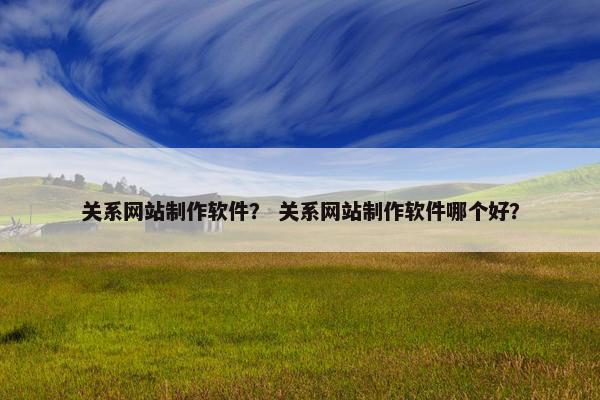 关系网站制作软件？ 关系网站制作软件哪个好？
