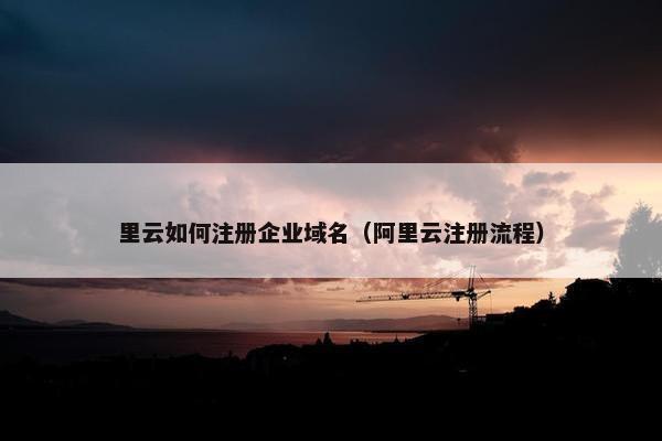 里云如何注册企业域名（阿里云注册流程）