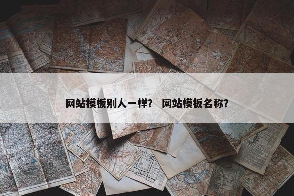 网站模板别人一样？ 网站模板名称？