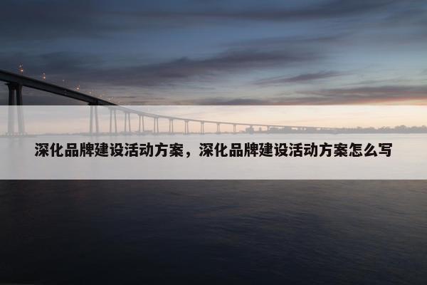 深化品牌建设活动方案，深化品牌建设活动方案怎么写