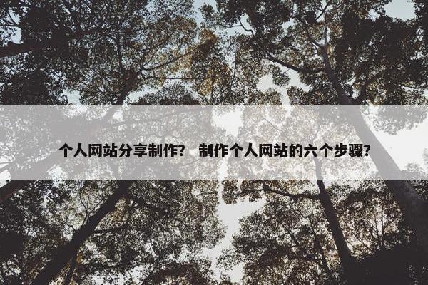 个人网站分享制作？ 制作个人网站的六个步骤？