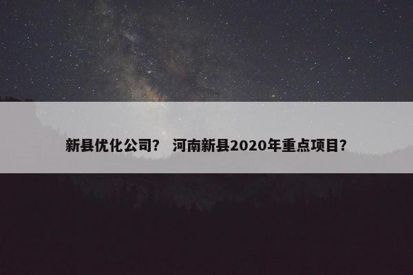 新县优化公司？ 河南新县2020年重点项目？