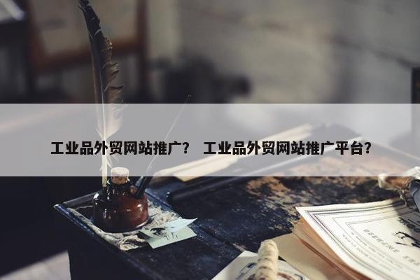 工业品外贸网站推广？ 工业品外贸网站推广平台？