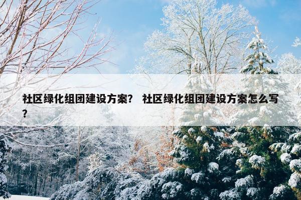 社区绿化组团建设方案？ 社区绿化组团建设方案怎么写？