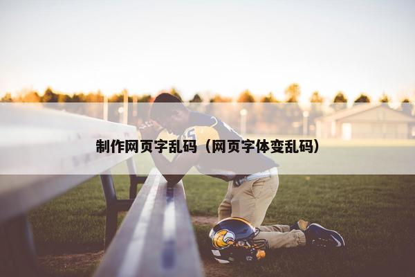 制作网页字乱码（网页字体变乱码）