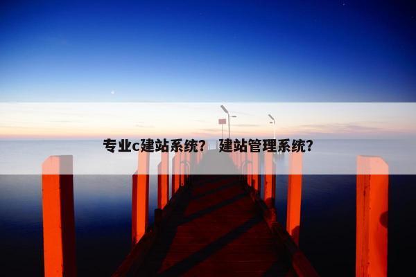 专业c建站系统？ 建站管理系统？