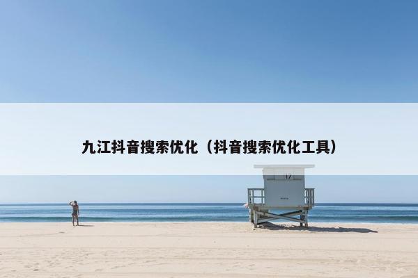 九江抖音搜索优化（抖音搜索优化工具）
