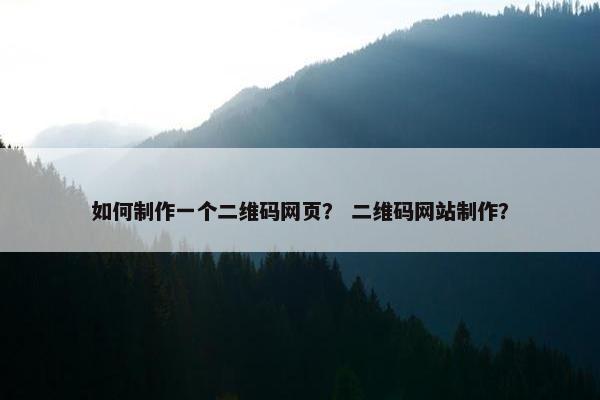 如何制作一个二维码网页？ 二维码网站制作？