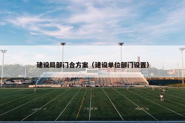 建设局部门合方案（建设单位部门设置）