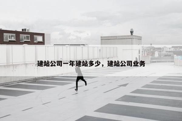 建站公司一年建站多少，建站公司业务