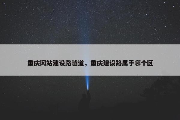重庆网站建设路隧道，重庆建设路属于哪个区