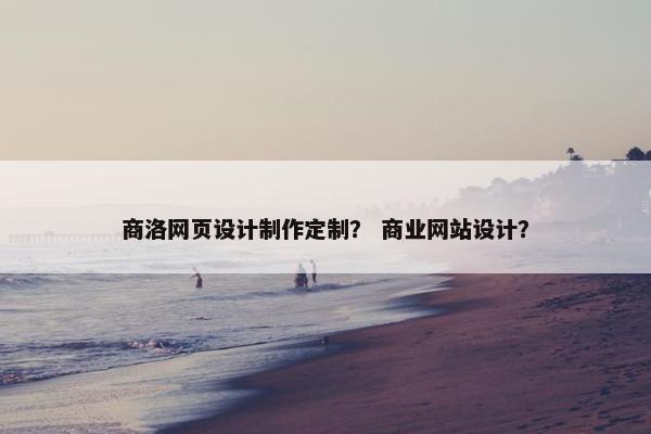商洛网页设计制作定制？ 商业网站设计？
