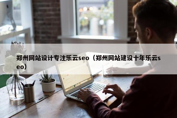 郑州网站设计专注乐云seo（郑州网站建设十年乐云seo）