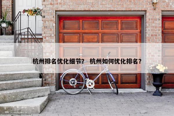 杭州排名优化细节？ 杭州如何优化排名？