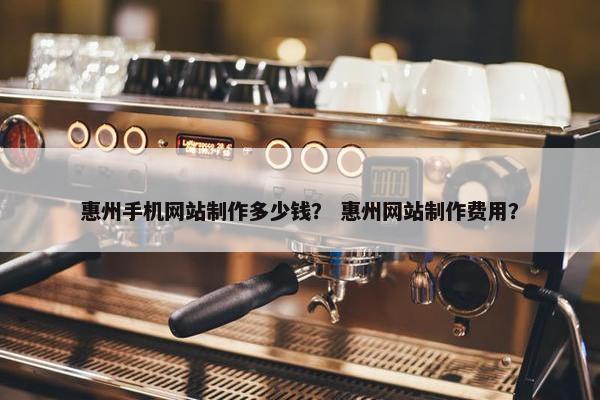 惠州手机网站制作多少钱？ 惠州网站制作费用？