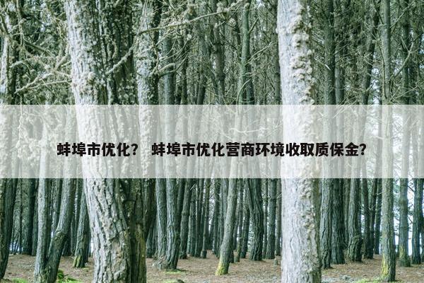 蚌埠市优化？ 蚌埠市优化营商环境收取质保金？