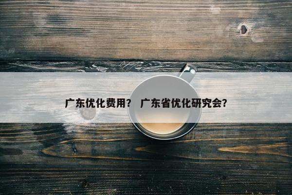 广东优化费用？ 广东省优化研究会？
