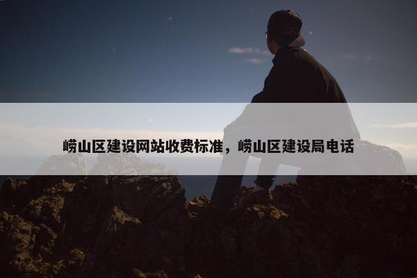 崂山区建设网站收费标准，崂山区建设局电话