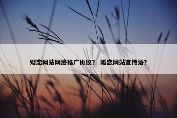 婚恋网站网络推广协议？ 婚恋网站宣传语？