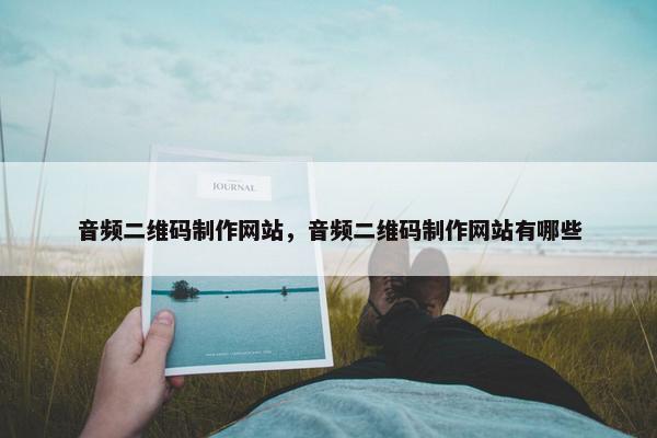音频二维码制作网站，音频二维码制作网站有哪些