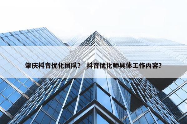 肇庆抖音优化团队？ 抖音优化师具体工作内容？