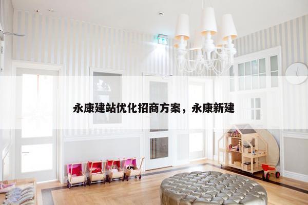 永康建站优化招商方案，永康新建
