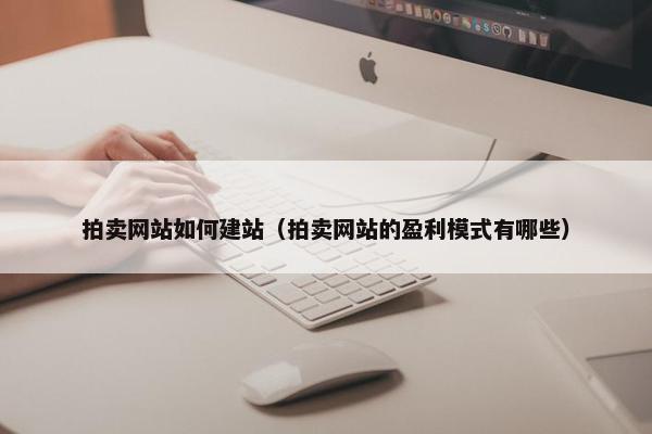 拍卖网站如何建站（拍卖网站的盈利模式有哪些）
