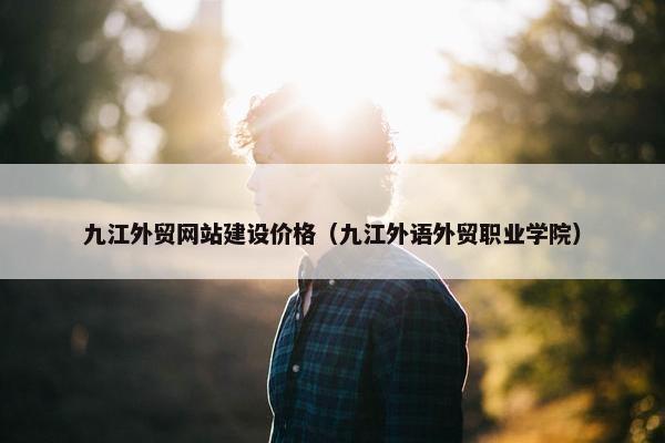 九江外贸网站建设价格（九江外语外贸职业学院）