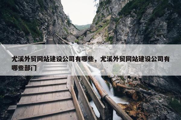 尤溪外贸网站建设公司有哪些，尤溪外贸网站建设公司有哪些部门