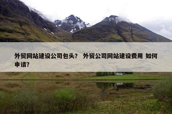 外贸网站建设公司包头？ 外贸公司网站建设费用 如何申请？