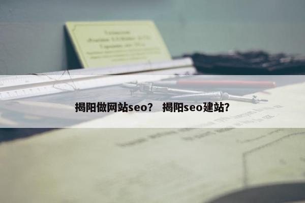 揭阳做网站seo？ 揭阳seo建站？