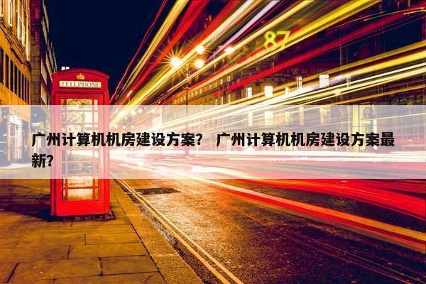 广州计算机机房建设方案？ 广州计算机机房建设方案最新？