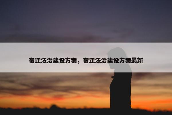 宿迁法治建设方案，宿迁法治建设方案最新