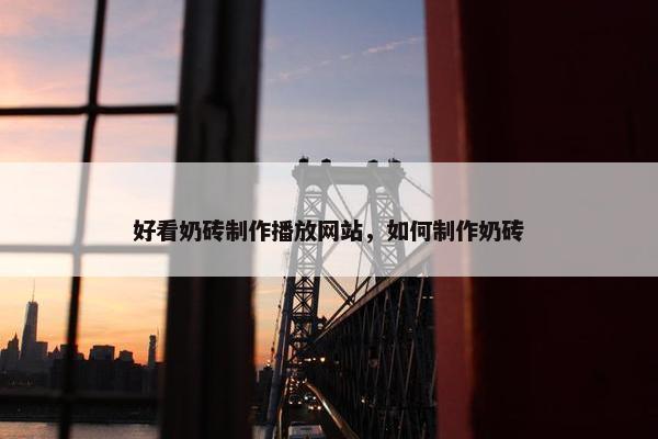 好看奶砖制作播放网站，如何制作奶砖