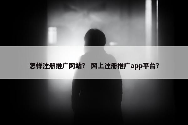 怎样注册推广网站？ 网上注册推广app平台？