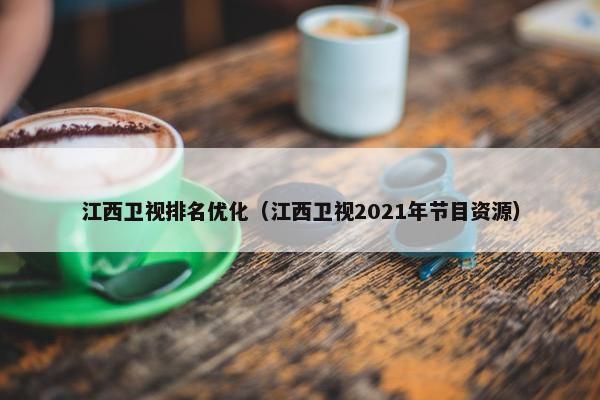 江西卫视排名优化（江西卫视2021年节目资源）