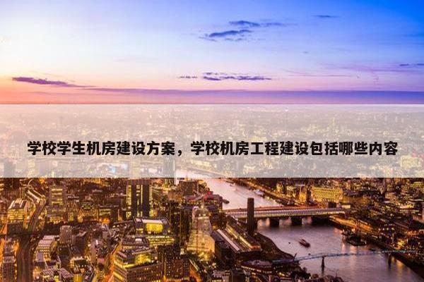 学校学生机房建设方案，学校机房工程建设包括哪些内容