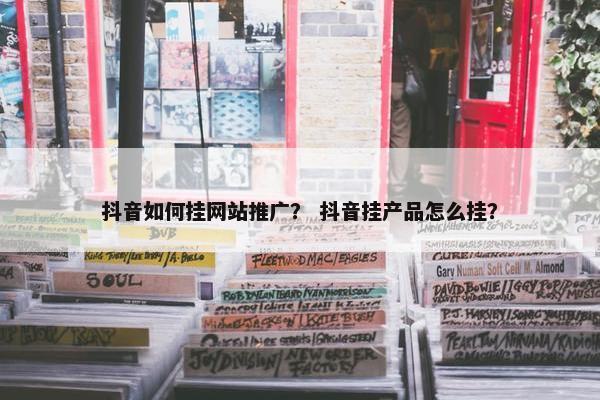 抖音如何挂网站推广？ 抖音挂产品怎么挂？