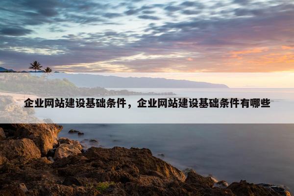 企业网站建设基础条件，企业网站建设基础条件有哪些