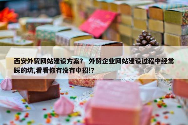 西安外贸网站建设方案？ 外贸企业网站建设过程中经常踩的坑,看看你有没有中招!？