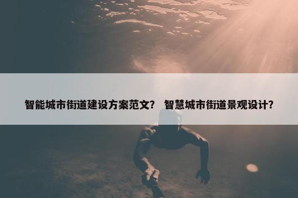 智能城市街道建设方案范文？ 智慧城市街道景观设计？