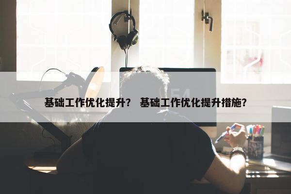 基础工作优化提升？ 基础工作优化提升措施？