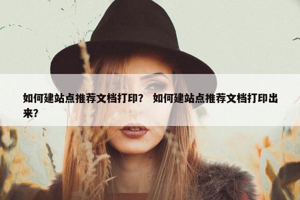 如何建站点推荐文档打印？ 如何建站点推荐文档打印出来？