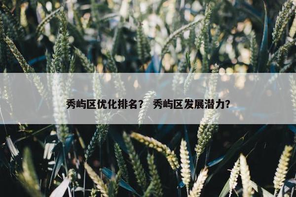 秀屿区优化排名？ 秀屿区发展潜力？
