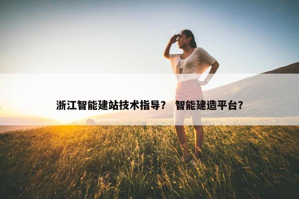 浙江智能建站技术指导？ 智能建造平台？