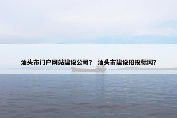 汕头市门户网站建设公司？ 汕头市建设招投标网？