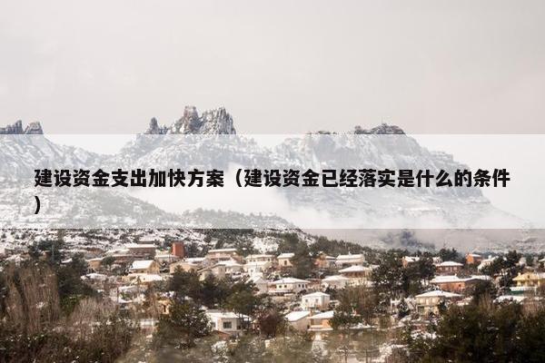 建设资金支出加快方案（建设资金已经落实是什么的条件）