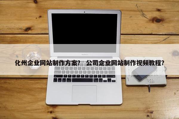 化州企业网站制作方案？ 公司企业网站制作视频教程？