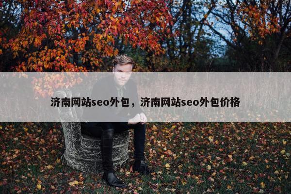 济南网站seo外包，济南网站seo外包价格