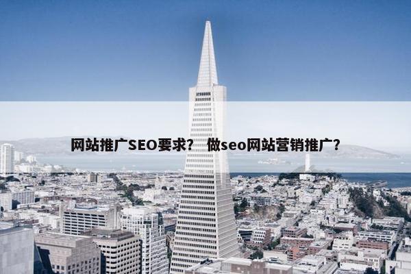 网站推广SEO要求？ 做seo网站营销推广？